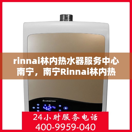 rinnai林内热水器服务中心南宁，南宁Rinnai林内热水器专业服务中心，高效、贴心的热水解决方案