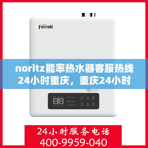 noritz能率热水器客服热线24小时重庆，重庆24小时Noritz能率热水器客服热线全攻略