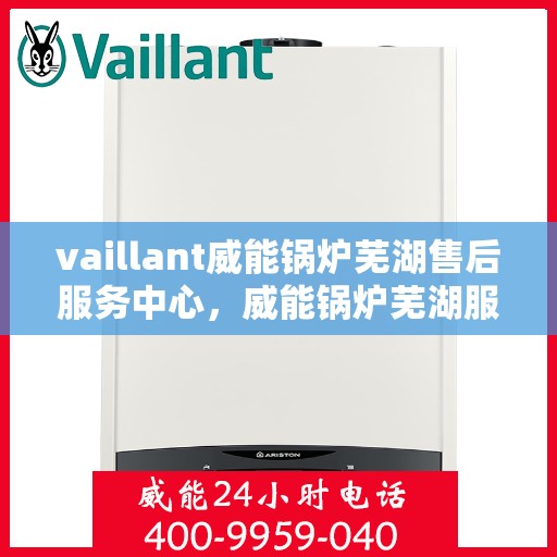 vaillant威能锅炉芜湖售后服务中心，威能锅炉芜湖服务中心，专业售后，贴心服务