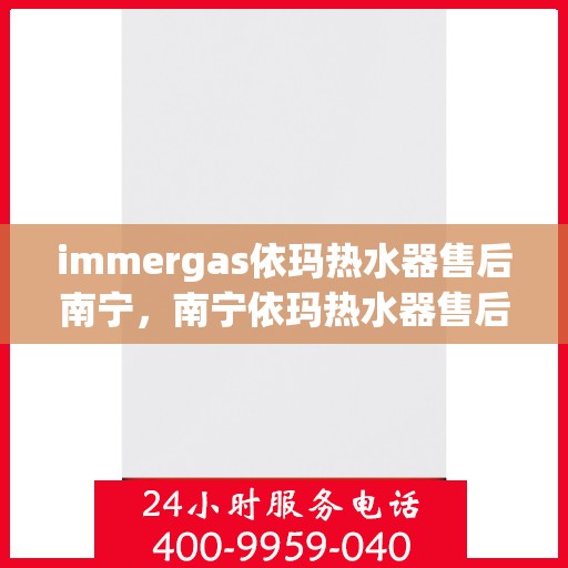 immergas依玛热水器售后南宁，南宁依玛热水器售后维修与技术支持专业服务