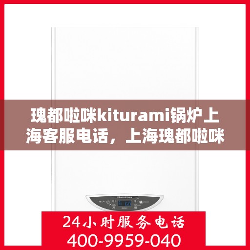 瑰都啦咪kiturami锅炉上海客服电话，上海瑰都啦咪kiturami锅炉官方客服热线专业解答，贴心服务