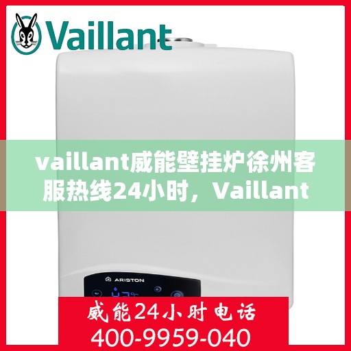 vaillant威能壁挂炉徐州客服热线24小时，Vaillant威能壁挂炉徐州全天候客服热线，贴心服务随时在线