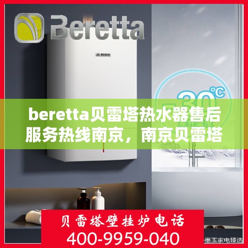 beretta贝雷塔热水器售后服务热线南京，南京贝雷塔热水器售后服务热线指南，专业团队为您解决难题