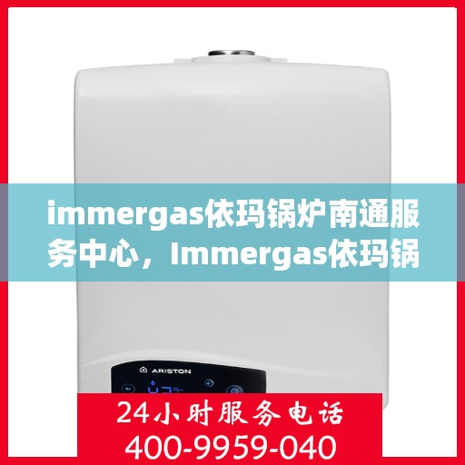 immergas依玛锅炉南通服务中心，Immergas依玛锅炉南通专业服务中心