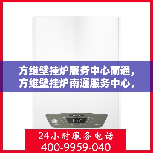 方维壁挂炉服务中心南通，方维壁挂炉南通服务中心，专业维修与保养一站式解决方案