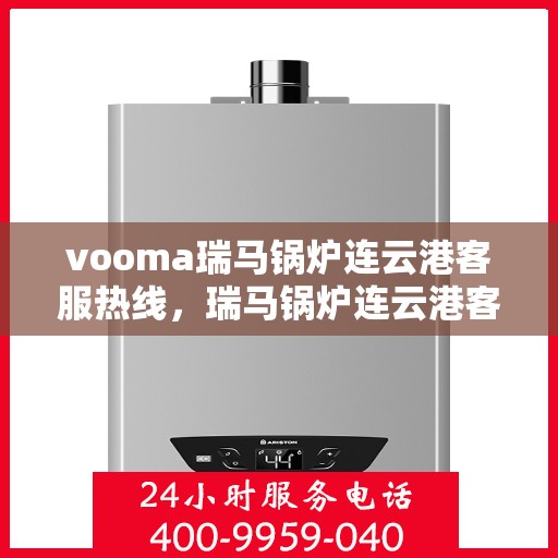 vooma瑞马锅炉连云港客服热线，瑞马锅炉连云港客服热线，专业团队为您提供贴心服务