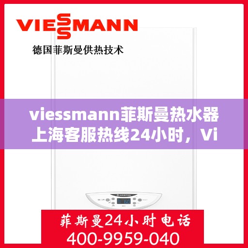 viessmann菲斯曼热水器上海客服热线24小时，Viessmann菲斯曼热水器上海全天候客服热线，贴心服务随时在线