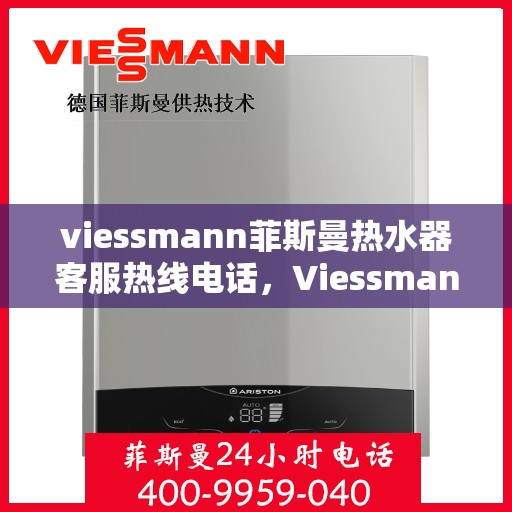 viessmann菲斯曼热水器客服热线电话，Viessmann菲斯曼热水器客服热线全攻略，一键解决你的疑问与需求