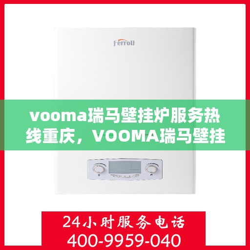 vooma瑞马壁挂炉服务热线重庆，VOOMA瑞马壁挂炉重庆服务热线全面升级，专业维修安装一站式解决！