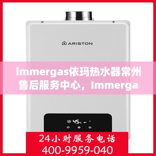 immergas依玛热水器常州售后服务中心，Immergas依玛热水器常州售后服务中心，专业维修与贴心服务