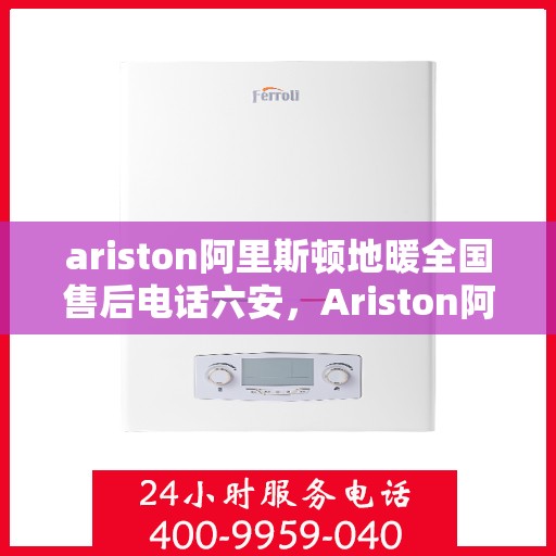 ariston阿里斯顿地暖全国售后电话六安，Ariston阿里斯顿地暖全国售后电话，六安服务热线