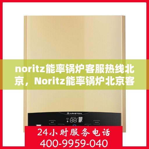 noritz能率锅炉客服热线北京，Noritz能率锅炉北京客服热线全攻略