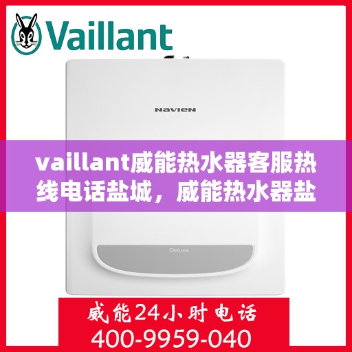 vaillant威能热水器客服热线电话盐城，威能热水器盐城客服热线电话及售后服务指南