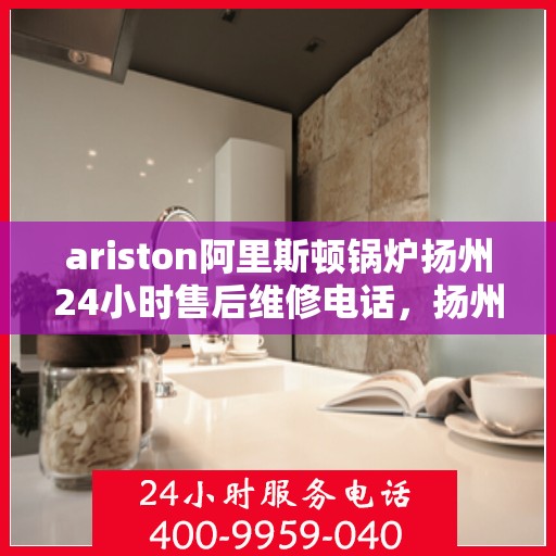 ariston阿里斯顿锅炉扬州24小时售后维修电话，扬州Ariston阿里斯顿锅炉全天候售后维修服务热线