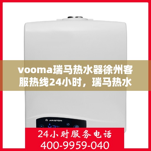 vooma瑞马热水器徐州客服热线24小时，瑞马热水器徐州客服热线全天候服务，温暖相伴无间断