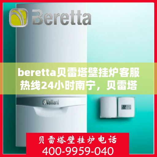 beretta贝雷塔壁挂炉客服热线24小时南宁，贝雷塔壁挂炉南宁客服热线24小时在线服务