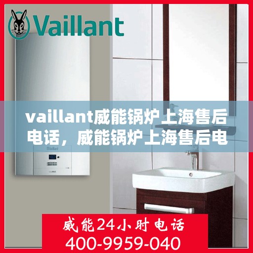 vaillant威能锅炉上海售后电话，威能锅炉上海售后电话及服务一览