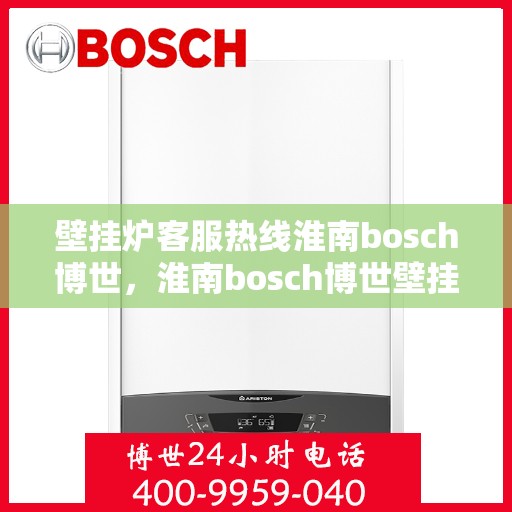 壁挂炉客服热线淮南bosch博世，淮南bosch博世壁挂炉客服热线全面解析，专业解答您的疑问