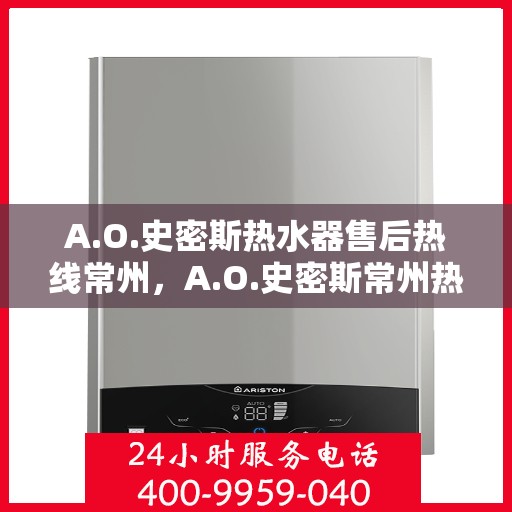 A.O.史密斯热水器售后热线常州，A.O.史密斯常州热水器售后热线专业服务