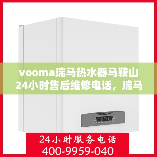 vooma瑞马热水器马鞍山24小时售后维修电话，瑞马热水器马鞍山售后维修热线，全天候服务保障，专业解决您的热水器问题！