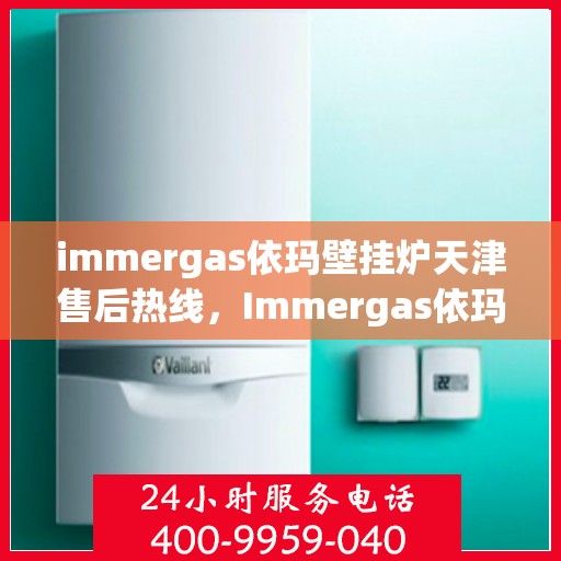 immergas依玛壁挂炉天津售后热线，Immergas依玛壁挂炉天津售后服务中心热线公布