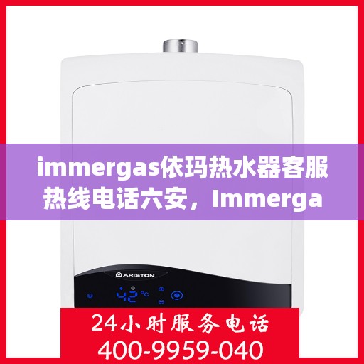 immergas依玛热水器客服热线电话六安，Immergas依玛热水器六安客服热线电话全解析