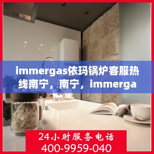 immergas依玛锅炉客服热线南宁，南宁，immergas依玛锅炉客服热线全面服务您的需求