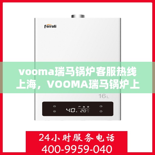 vooma瑞马锅炉客服热线上海，VOOMA瑞马锅炉上海客服热线，专业解答，贴心服务