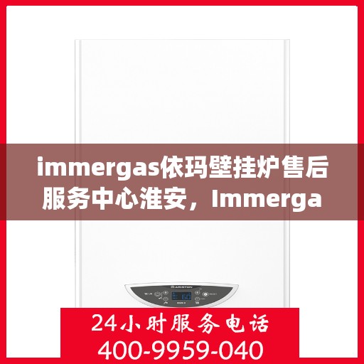 immergas依玛壁挂炉售后服务中心淮安，Immergas依玛壁挂炉淮安售后服务中心，专业维修，贴心服务