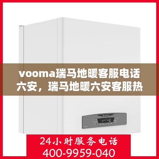 vooma瑞马地暖客服电话六安，瑞马地暖六安客服热线及地暖服务咨询