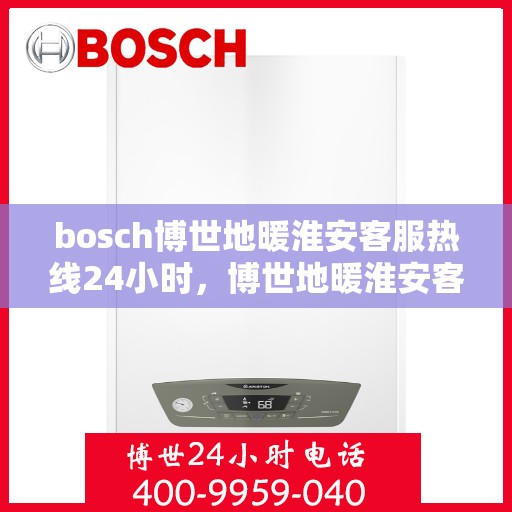 bosch博世地暖淮安客服热线24小时，博世地暖淮安客服热线全天候服务，温暖无忧