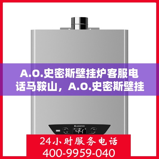 A.O.史密斯壁挂炉客服电话马鞍山，A.O.史密斯壁挂炉马鞍山客服热线及咨询指南