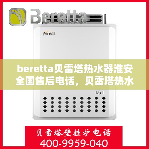 beretta贝雷塔热水器淮安全国售后电话，贝雷塔热水器淮安售后热线，一站式服务解决您的热水器问题