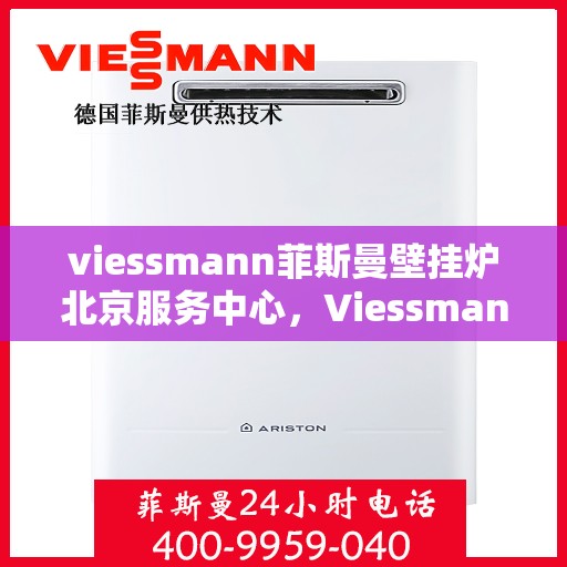 viessmann菲斯曼壁挂炉北京服务中心，Viessmann菲斯曼壁挂炉北京专业服务中心，高效服务，温暖您的生活