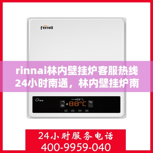 rinnai林内壁挂炉客服热线24小时南通，林内壁挂炉南通客服热线，全天候服务，温暖您的每一个时刻