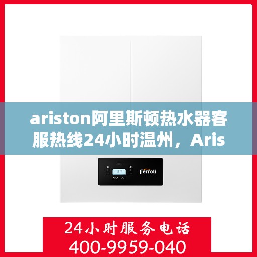 ariston阿里斯顿热水器客服热线24小时温州，Ariston阿里斯顿热水器温州客服热线全天候服务，温暖在身边