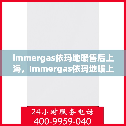 immergas依玛地暖售后上海，Immergas依玛地暖上海售后服务中心，专业维修，贴心服务