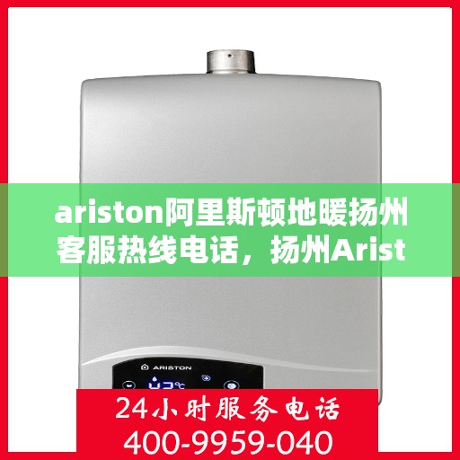 ariston阿里斯顿地暖扬州客服热线电话，扬州Ariston阿里斯顿地暖客服热线全攻略，解决您的地暖问题