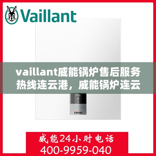 vaillant威能锅炉售后服务热线连云港，威能锅炉连云港售后服务热线，专业解决您的锅炉问题