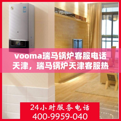 vooma瑞马锅炉客服电话天津，瑞马锅炉天津客服热线及咨询指南