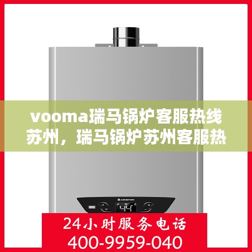 vooma瑞马锅炉客服热线苏州，瑞马锅炉苏州客服热线，专业解答，贴心服务