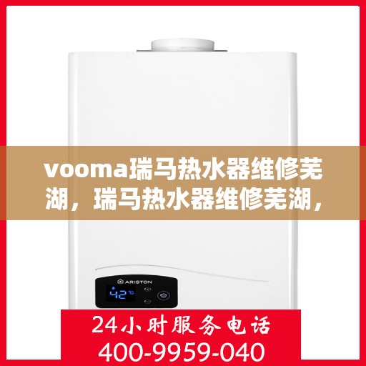 vooma瑞马热水器维修芜湖，瑞马热水器维修芜湖，专业团队解决您的热水难题