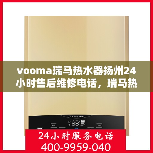 vooma瑞马热水器扬州24小时售后维修电话，瑞马热水器扬州售后维修热线全天候服务，专业保障您的温暖时刻