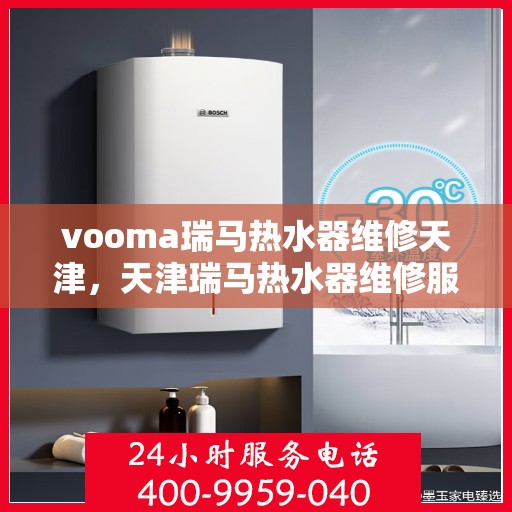 vooma瑞马热水器维修天津，天津瑞马热水器维修服务专业团队