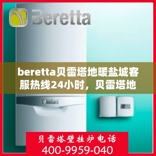 beretta贝雷塔地暖盐城客服热线24小时，贝雷塔地暖盐城客服热线全天候服务，温暖连线不停歇