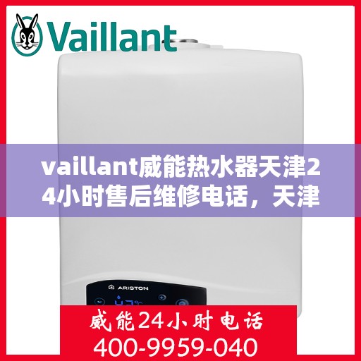 vaillant威能热水器天津24小时售后维修电话，天津威能热水器全天候售后维修服务热线及电话支持