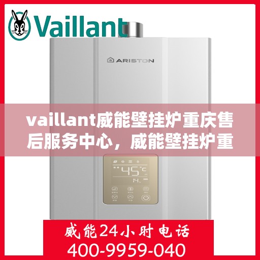 vaillant威能壁挂炉重庆售后服务中心，威能壁挂炉重庆售后服务中心，专业维修与服务的暖心之选