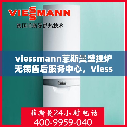 viessmann菲斯曼壁挂炉无锡售后服务中心，Viessmann菲斯曼壁挂炉无锡售后服务中心，专业维修与优质服务