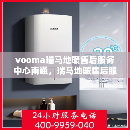 vooma瑞马地暖售后服务中心南通，瑞马地暖售后服务中心落户南通，专业维修，温暖无忧