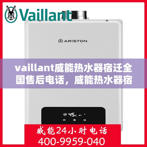 vaillant威能热水器宿迁全国售后电话，威能热水器宿迁售后热线，专业维修与全方位服务保障